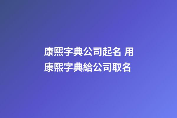 康熙字典公司起名 用康熙字典給公司取名-第1張-公司起名-玄機(jī)派